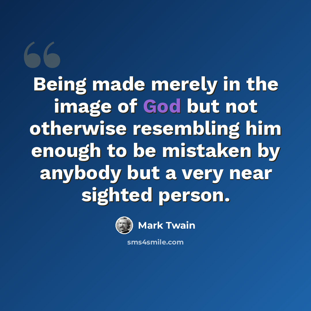 “Being made merely in the image of God but not otherwise resembling him enough to be mistaken by anybody but a very near sighted person.” quote by Mark Twain