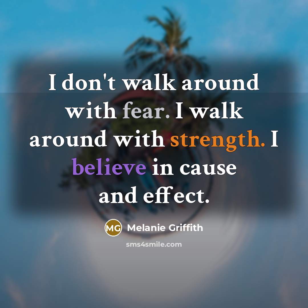 “I don't walk around with fear. I walk around with strength. I believe in cause and effect.” quote by Melanie Griffith