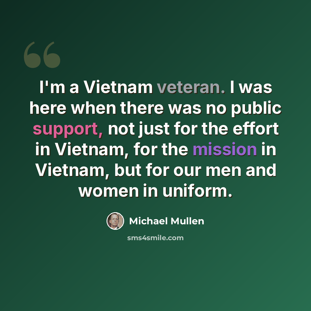 “I'm a Vietnam veteran. I was here when there was no public support, not just for the effort in Vietnam, for the mission in Vietnam, but for our men and women in uniform.” quote by Michael Mullen