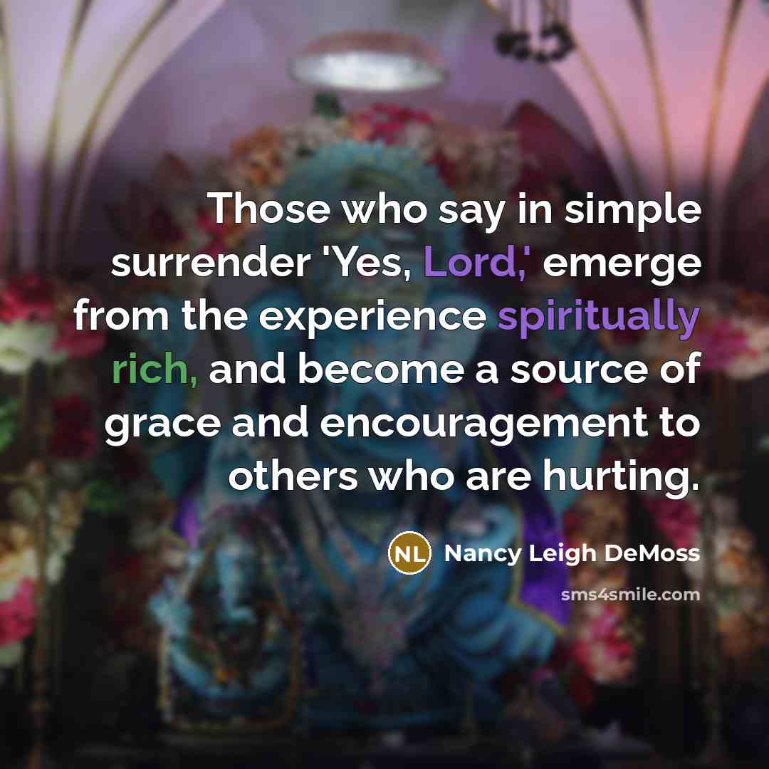 “Those who say in simple surrender 'Yes, Lord,' emerge from the experience spiritually rich, and become a source of grace and encouragement to others who are hurting.” quote by Nancy Leigh DeMoss