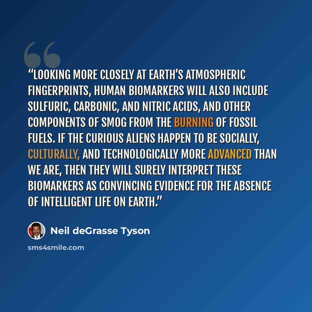 “Looking more closely at Earth’s atmospheric fingerprints, human biomarkers will also include sulfuric, carbonic, and nitric acids, and other components of smog from the burning of fossil fuels. If the curious aliens happen to be socially, culturally, and technologically more advanced than we are…” quote by Neil deGrasse Tyson
