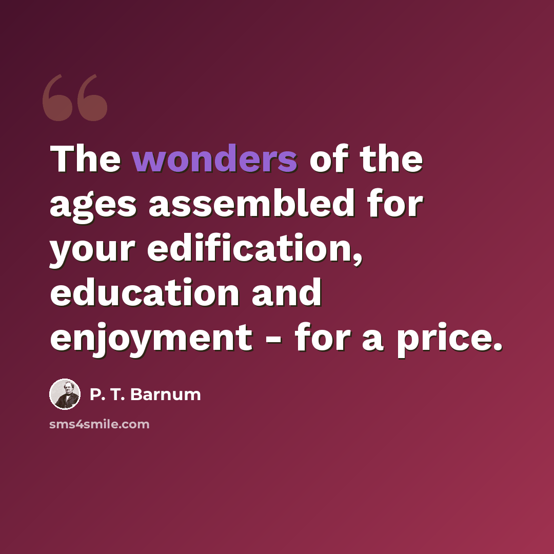 “The wonders of the ages assembled for your edification, education and enjoyment - for a price.” quote by P. T. Barnum
