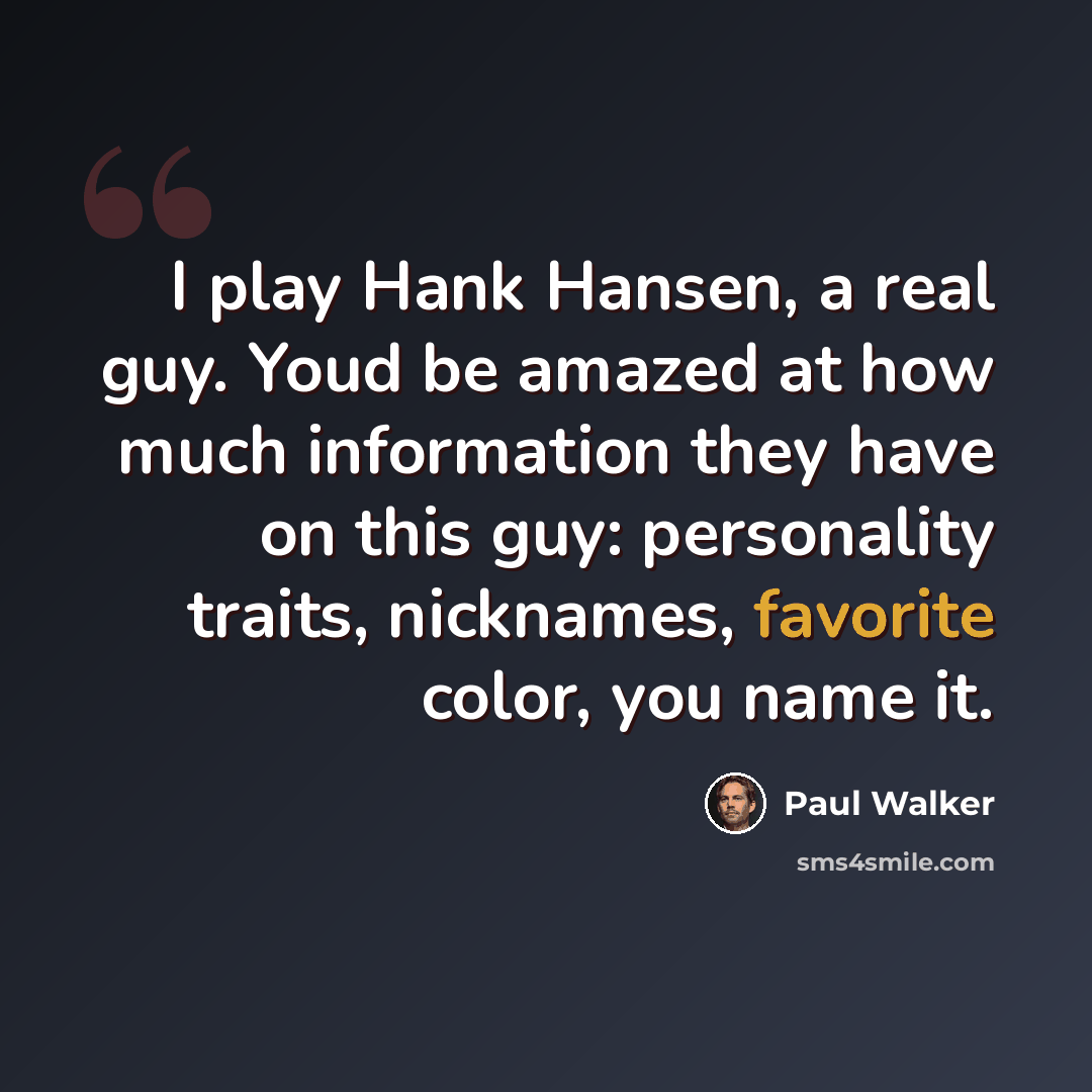 “I play Hank Hansen, a real guy. Youd be amazed at how much information they have on this guy: personality traits, nicknames, favorite color, you name it.” quote by Paul Walker