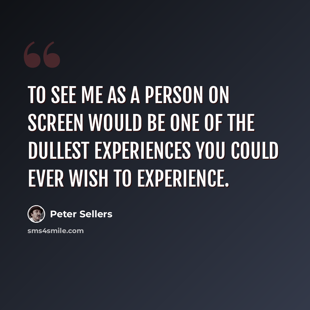 “To see me as a person on screen would be one of the dullest experiences you could ever wish to experience.” quote by Peter Sellers
