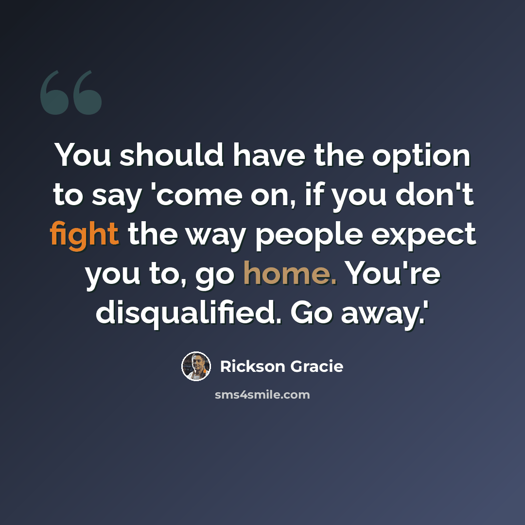 “You should have the option to say 'come on, if you don't fight the way people expect you to, go home. You're disqualified. Go away.'” quote by Rickson Gracie