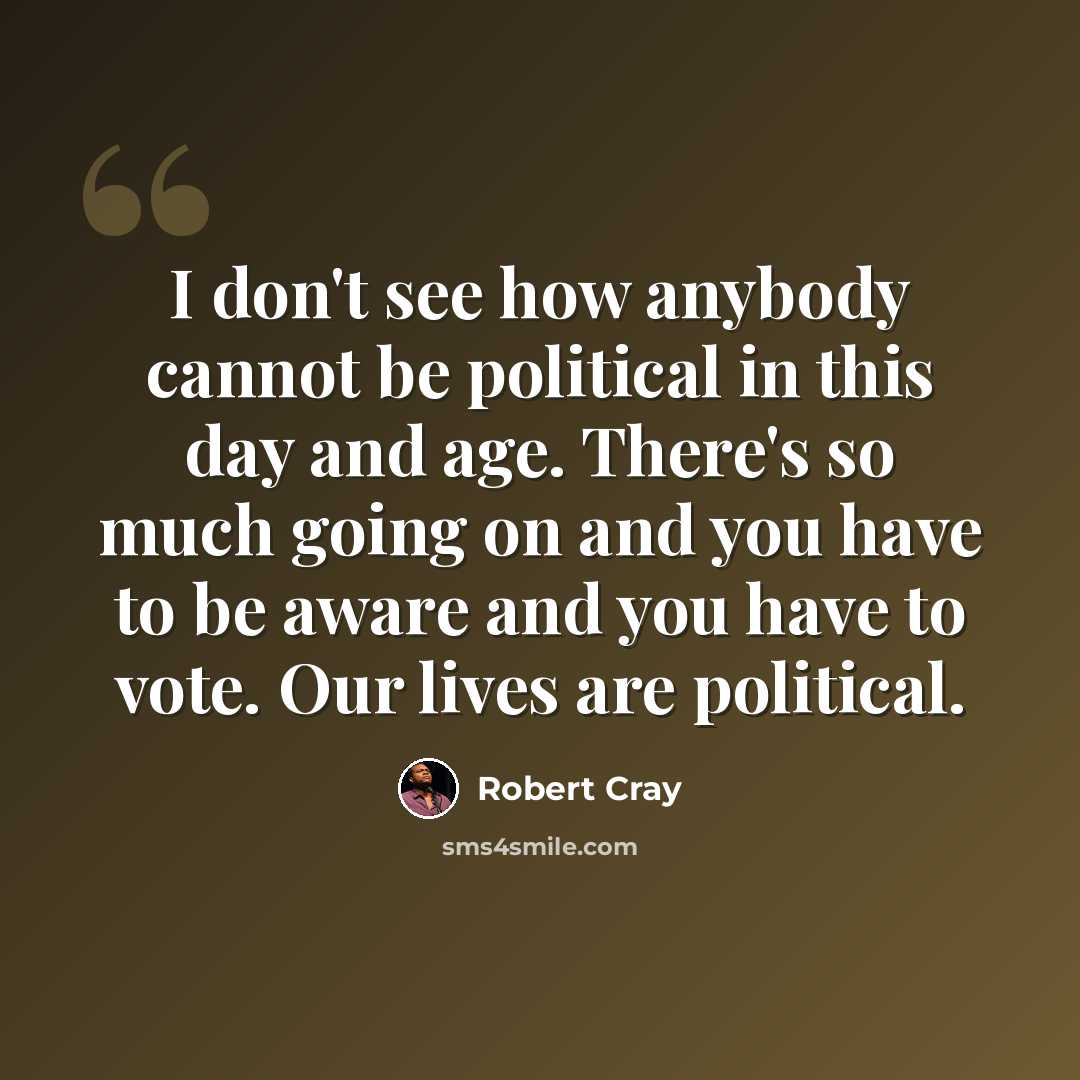 “I don't see how anybody cannot be political in this day and age. There's so much going on and you have to be aware and you have to vote. Our lives are political.” quote by Robert Cray