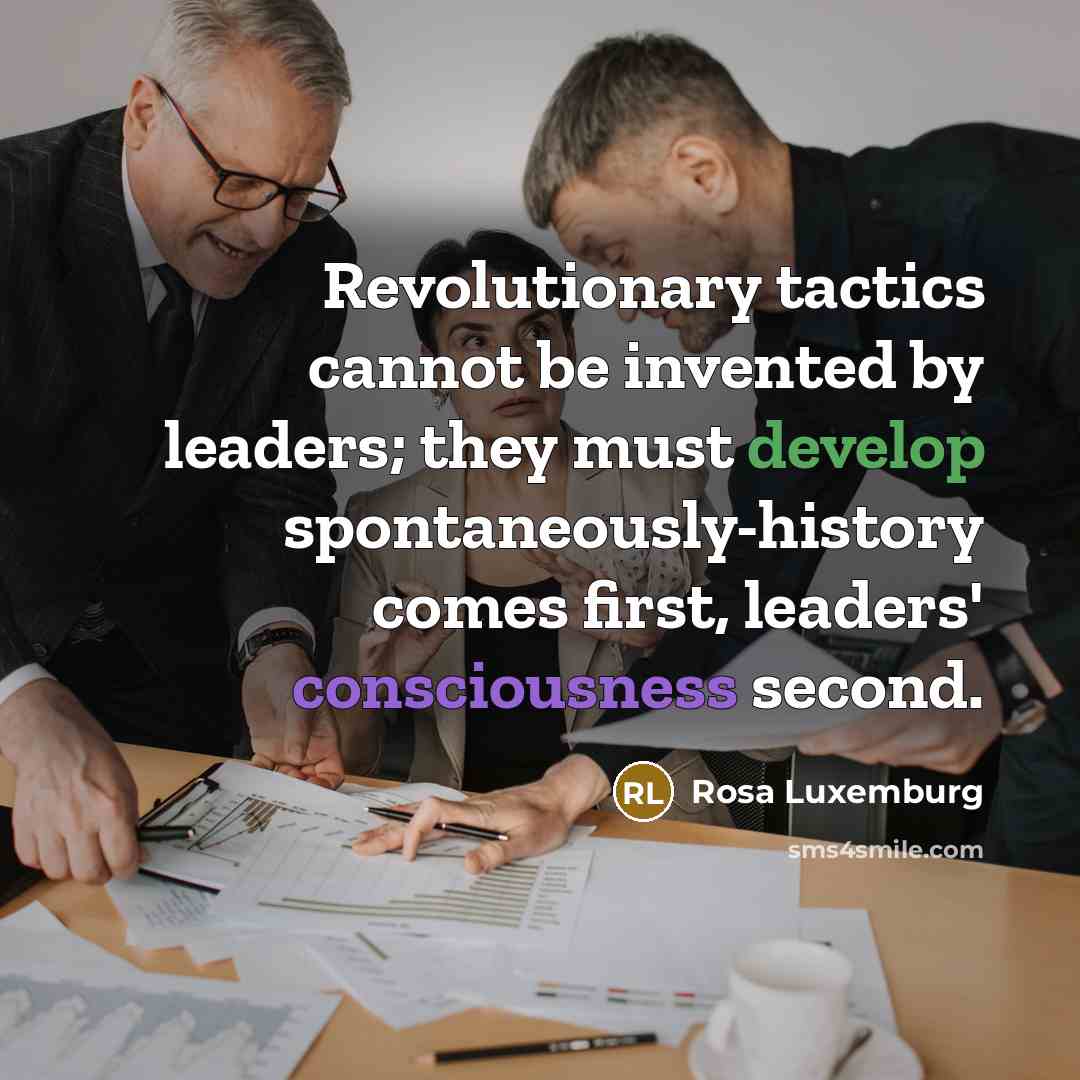 “Revolutionary tactics cannot be invented by leaders; they must develop spontaneously-history comes first, leaders' consciousness second.” quote by Rosa Luxemburg