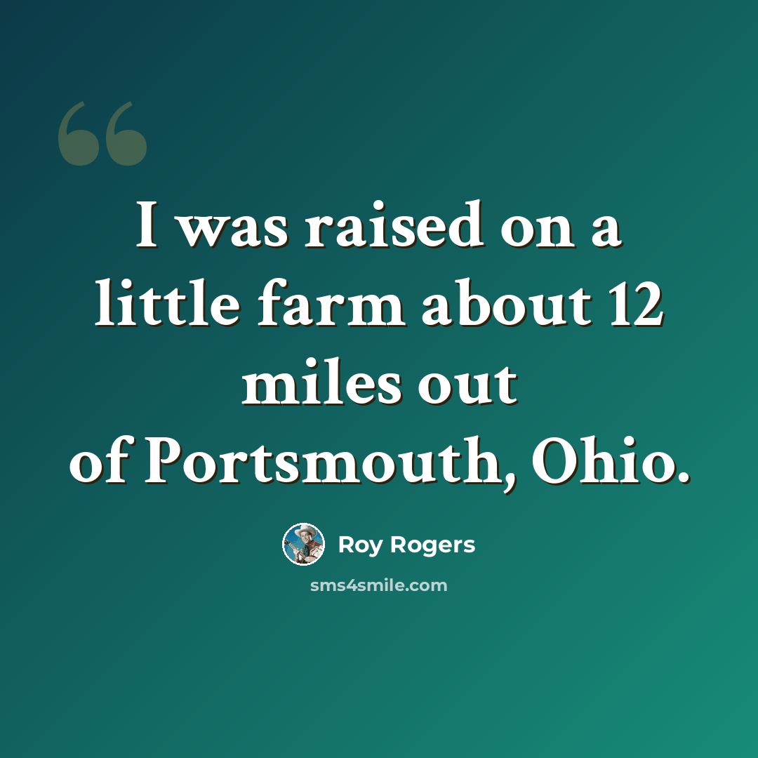“I was raised on a little farm about 12 miles out of Portsmouth, Ohio.” quote by Roy Rogers