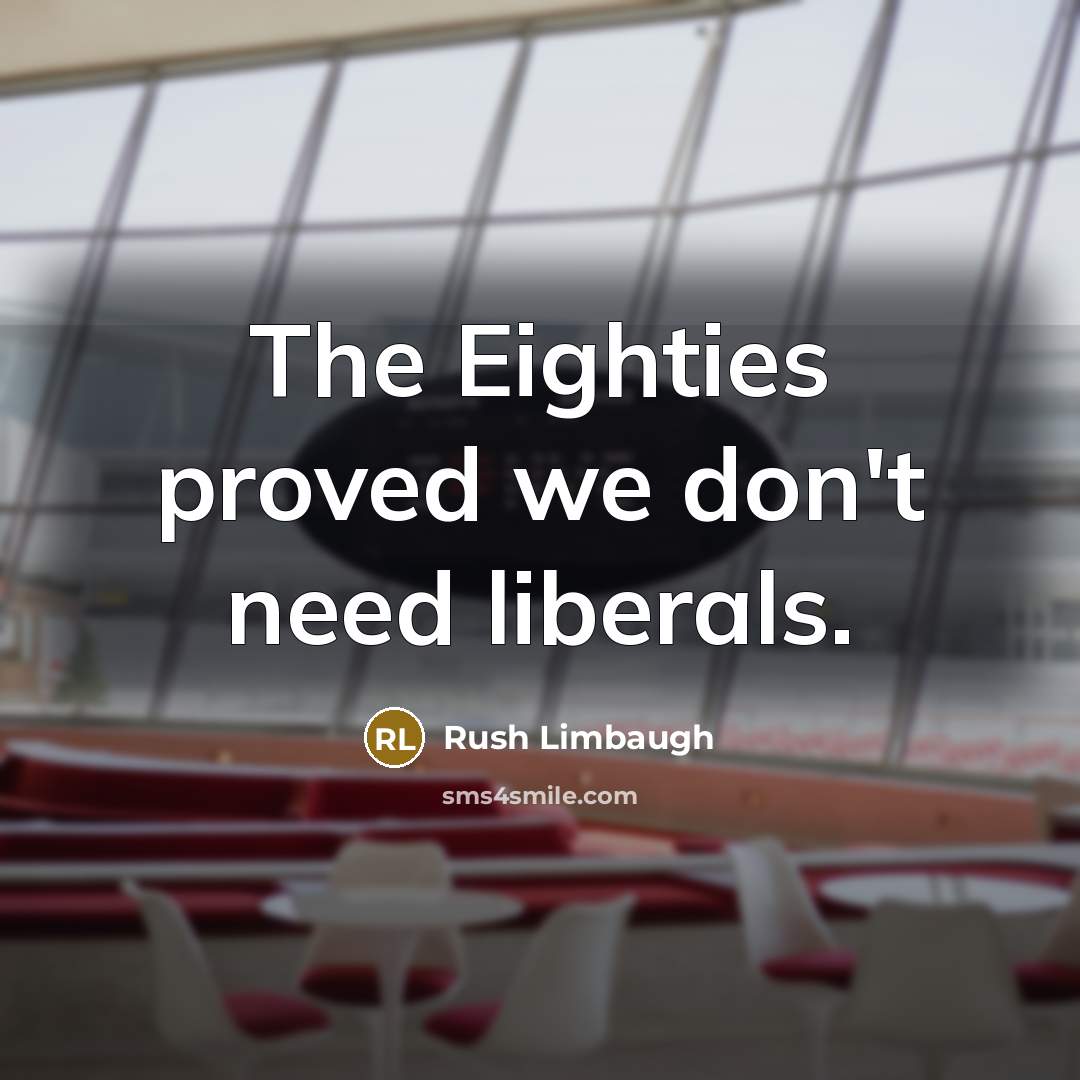 “The Eighties proved we don't need liberals.” quote by Rush Limbaugh