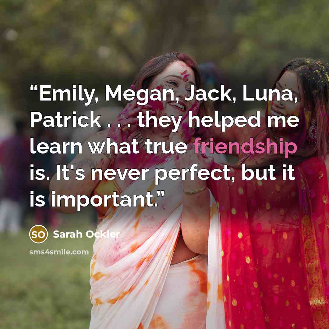 “Emily, Megan, Jack, Luna, Patrick . . . they helped me learn what true friendship is. It's never perfect, but it is important.” quote by Sarah Ockler
