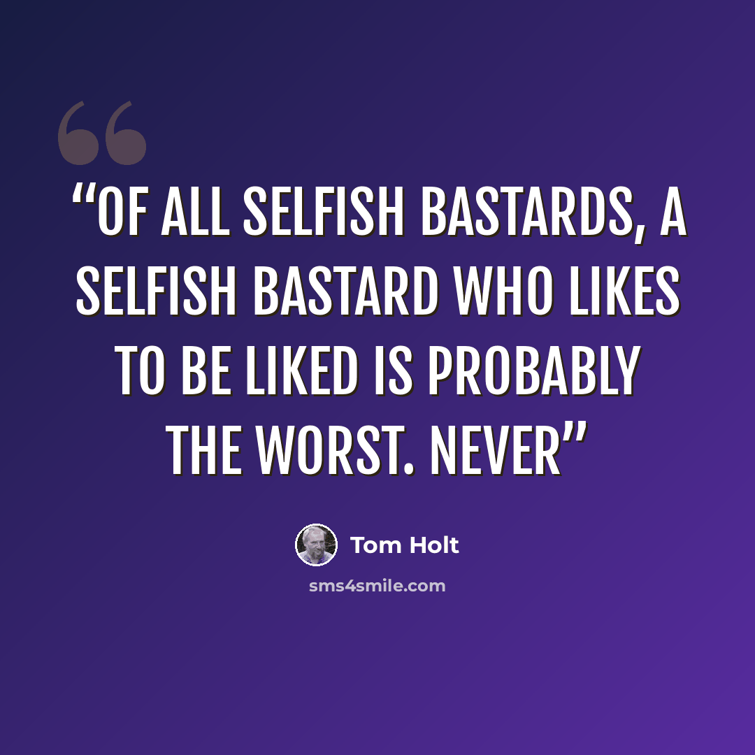 “Of all selfish bastards, a selfish bastard who likes to be liked is probably the worst. Never” quote by Tom Holt