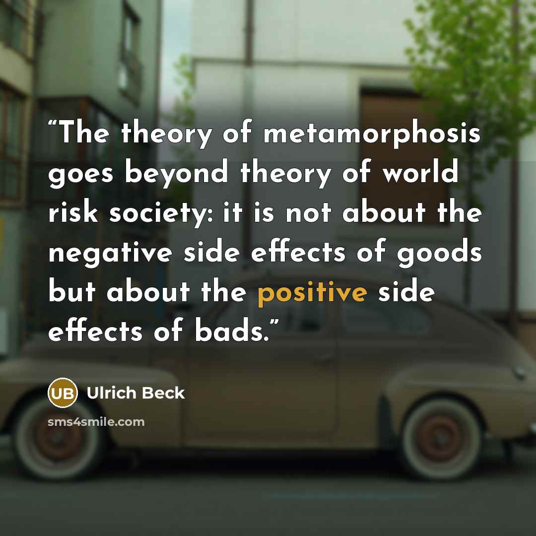 “The theory of metamorphosis goes beyond theory of world risk society: it is not about the negative side effects of goods but about the positive side effects of bads.” quote by Ulrich Beck