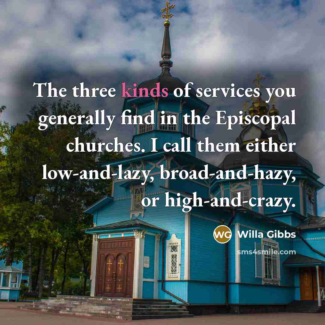 “The three kinds of services you generally find in the Episcopal churches. I call them either low-and-lazy, broad-and-hazy, or high-and-crazy.” quote by Willa Gibbs
