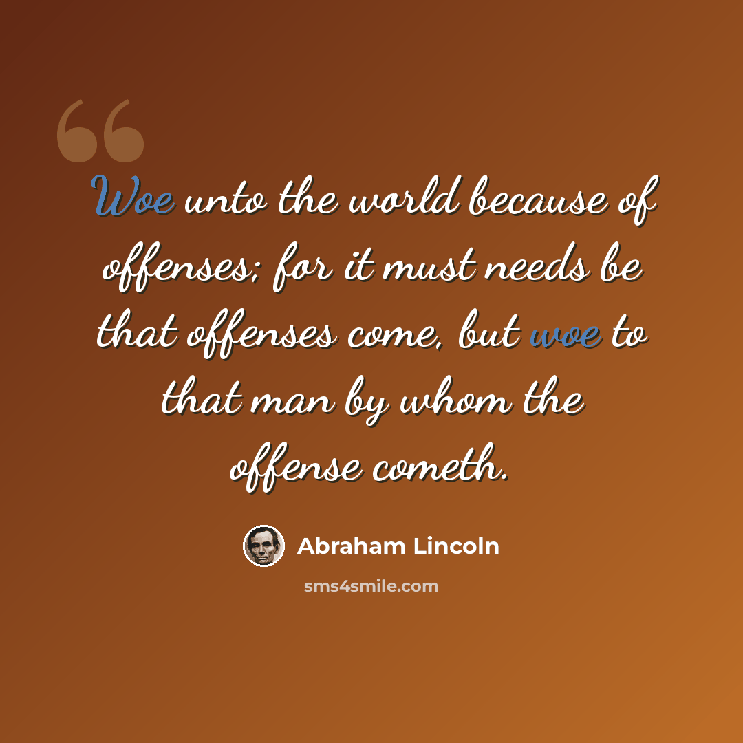 “Woe unto the world because of offenses; for it must needs be that offenses come, but woe to that man by whom the offense cometh.” quote by Abraham Lincoln