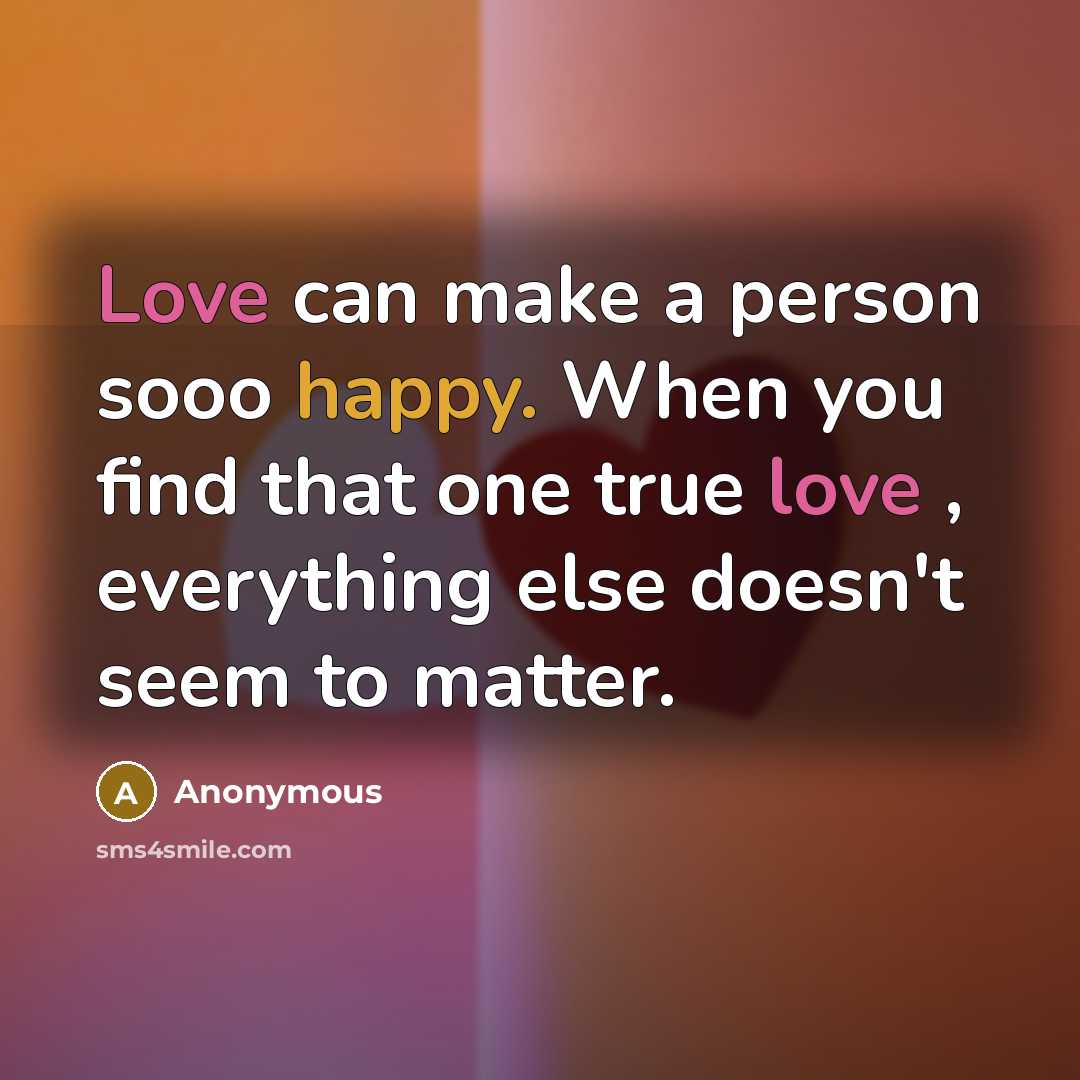 “Love can make a person sooo happy. When you find that one true love , everything else doesn't seem to matter.” quote by Anonymous