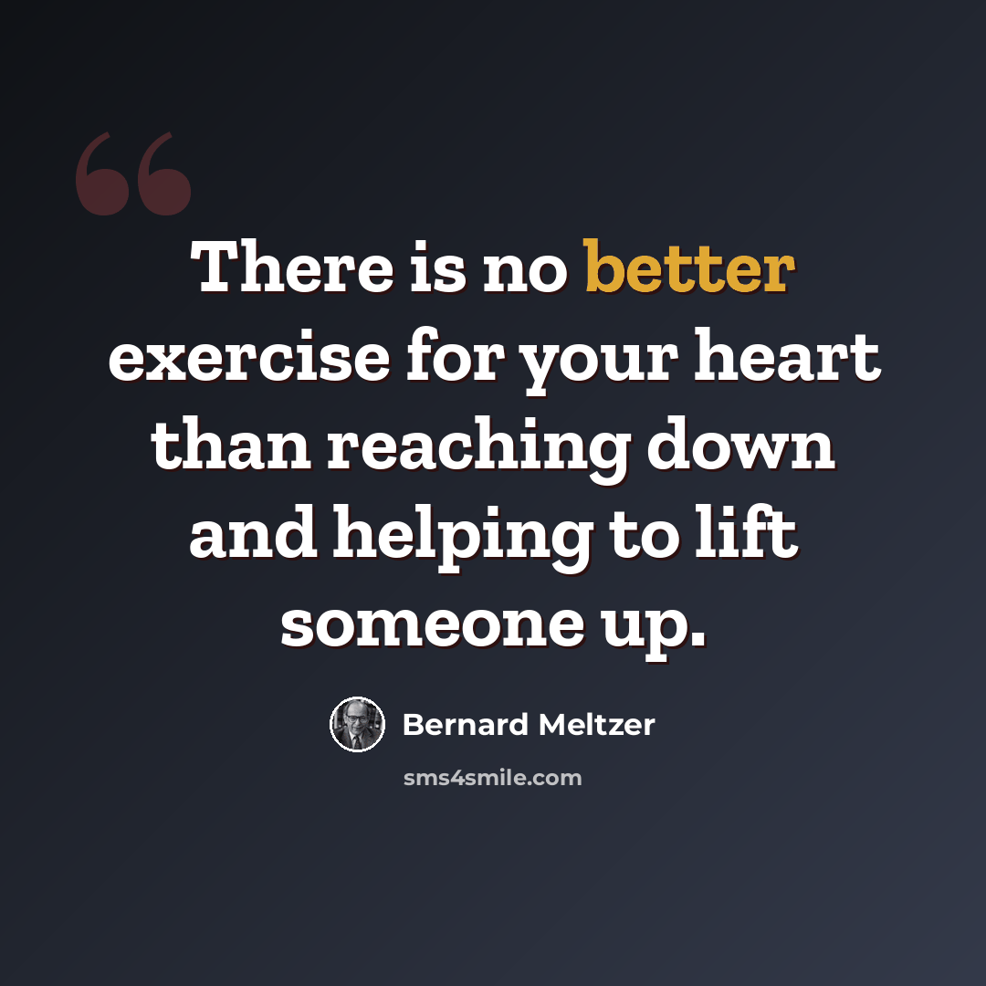“There is no better exercise for your heart than reaching down and helping to lift someone up.” quote by Bernard Meltzer