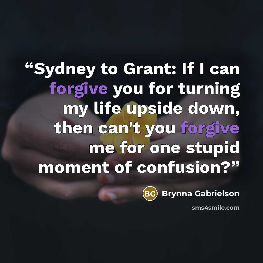“Sydney to Grant: If I can forgive you for turning my life upside down, then can't you forgive me for one stupid moment of confusion?” quote by Brynna Gabrielson