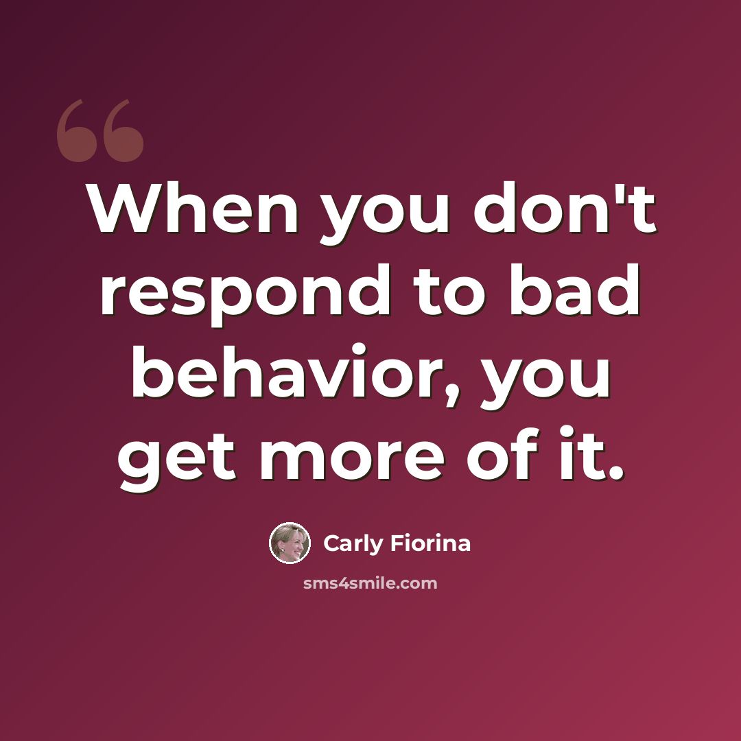 “When you don't respond to bad behavior, you get more of it.” quote by Carly Fiorina
