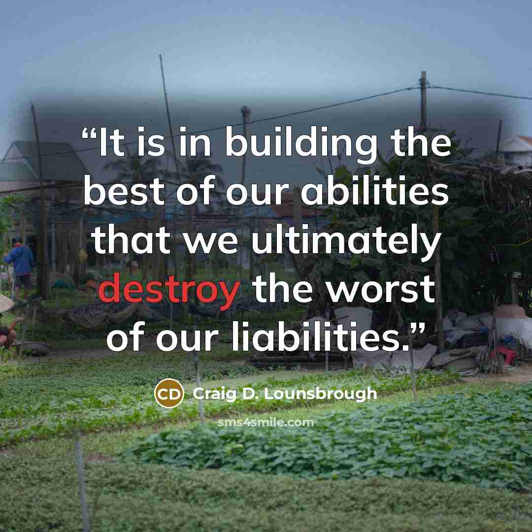 “It is in building the best of our abilities that we ultimately destroy the worst of our liabilities.” quote by Craig D. Lounsbrough