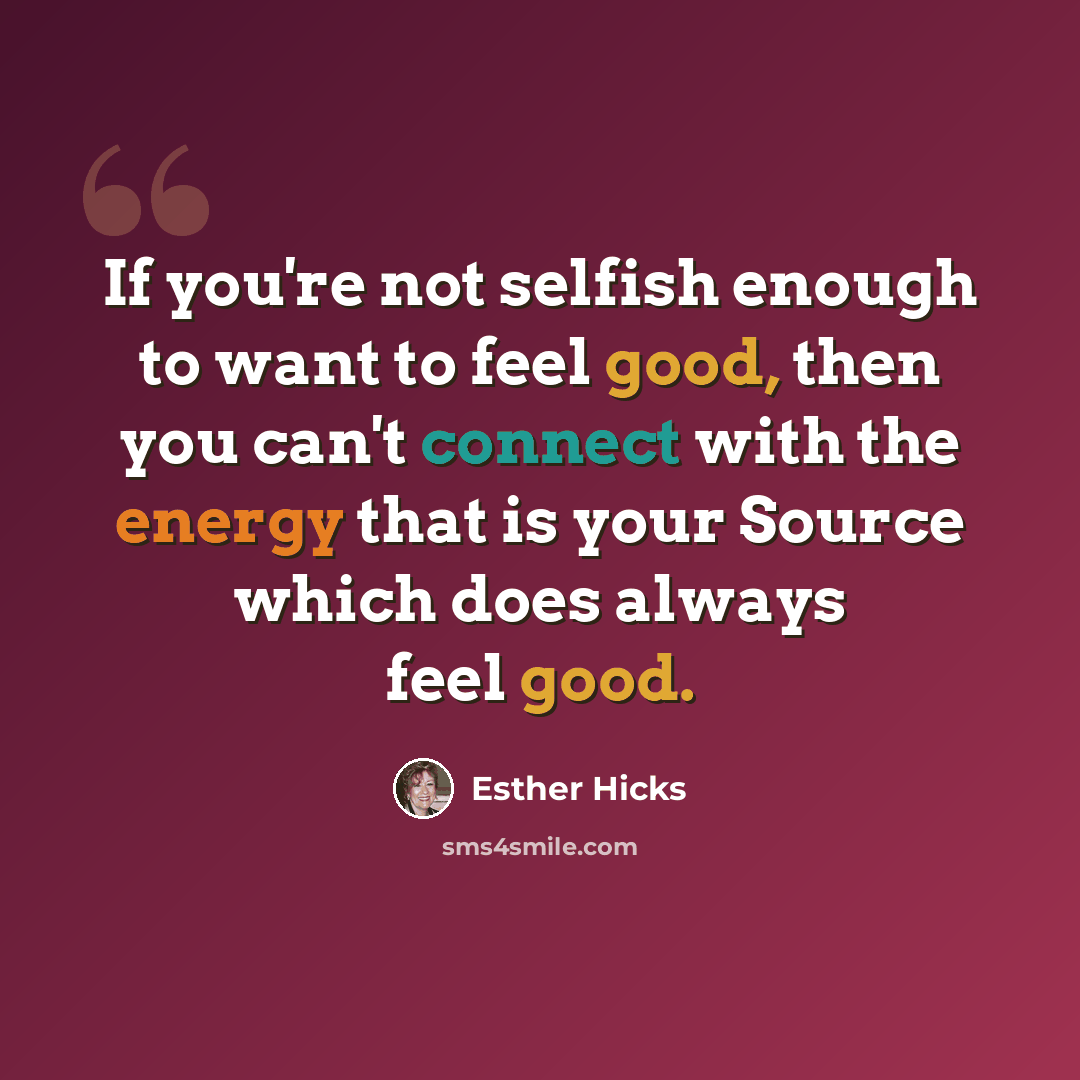 “If you're not selfish enough to want to feel good, then you can't connect with the energy that is your Source which does always feel good.” quote by Esther Hicks
