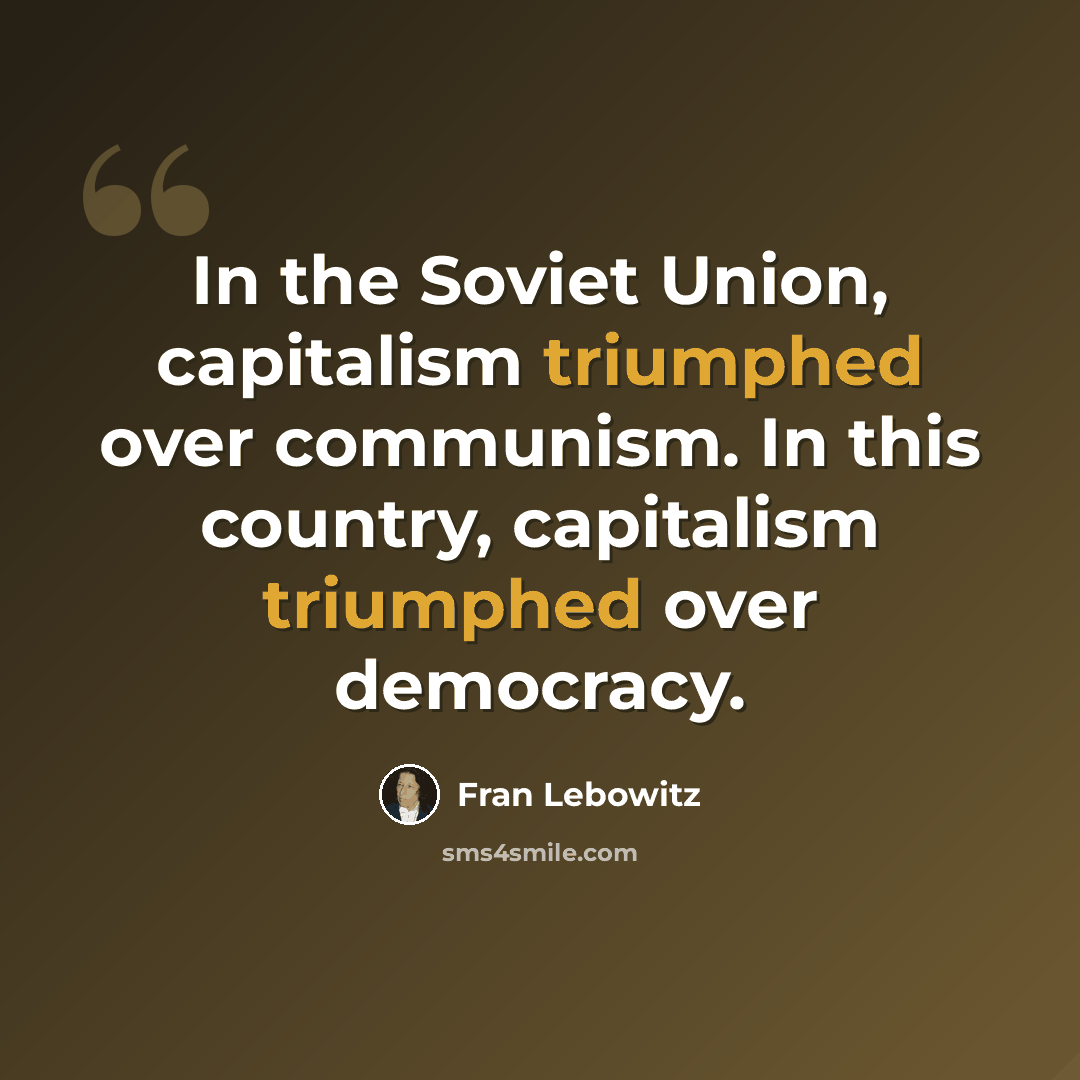 “In the Soviet Union, capitalism triumphed over communism. In this country, capitalism triumphed over democracy.” quote by Fran Lebowitz