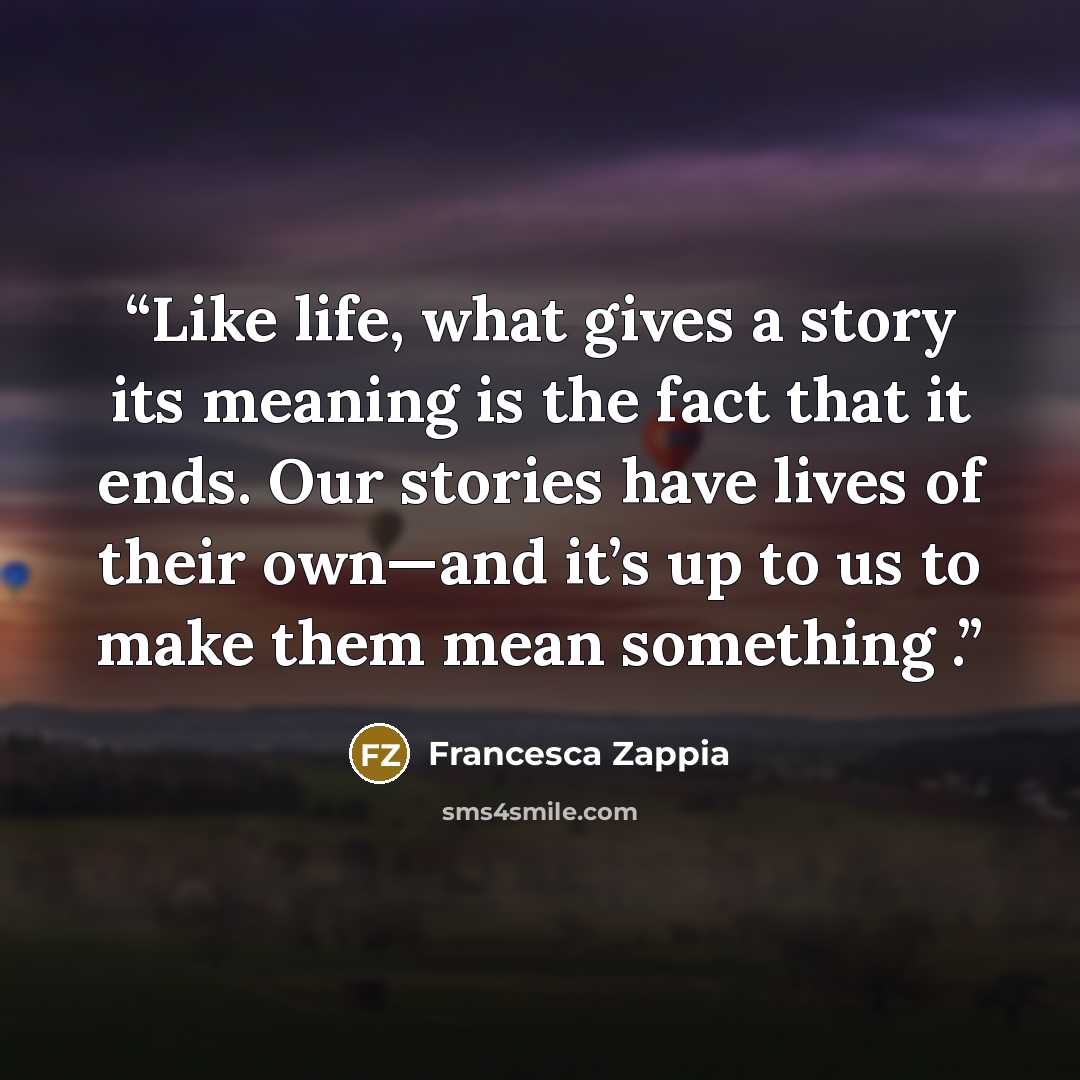 “Like life, what gives a story its meaning is the fact that it ends. Our stories have lives of their own—and it’s up to us to make them mean something .” quote by Francesca Zappia