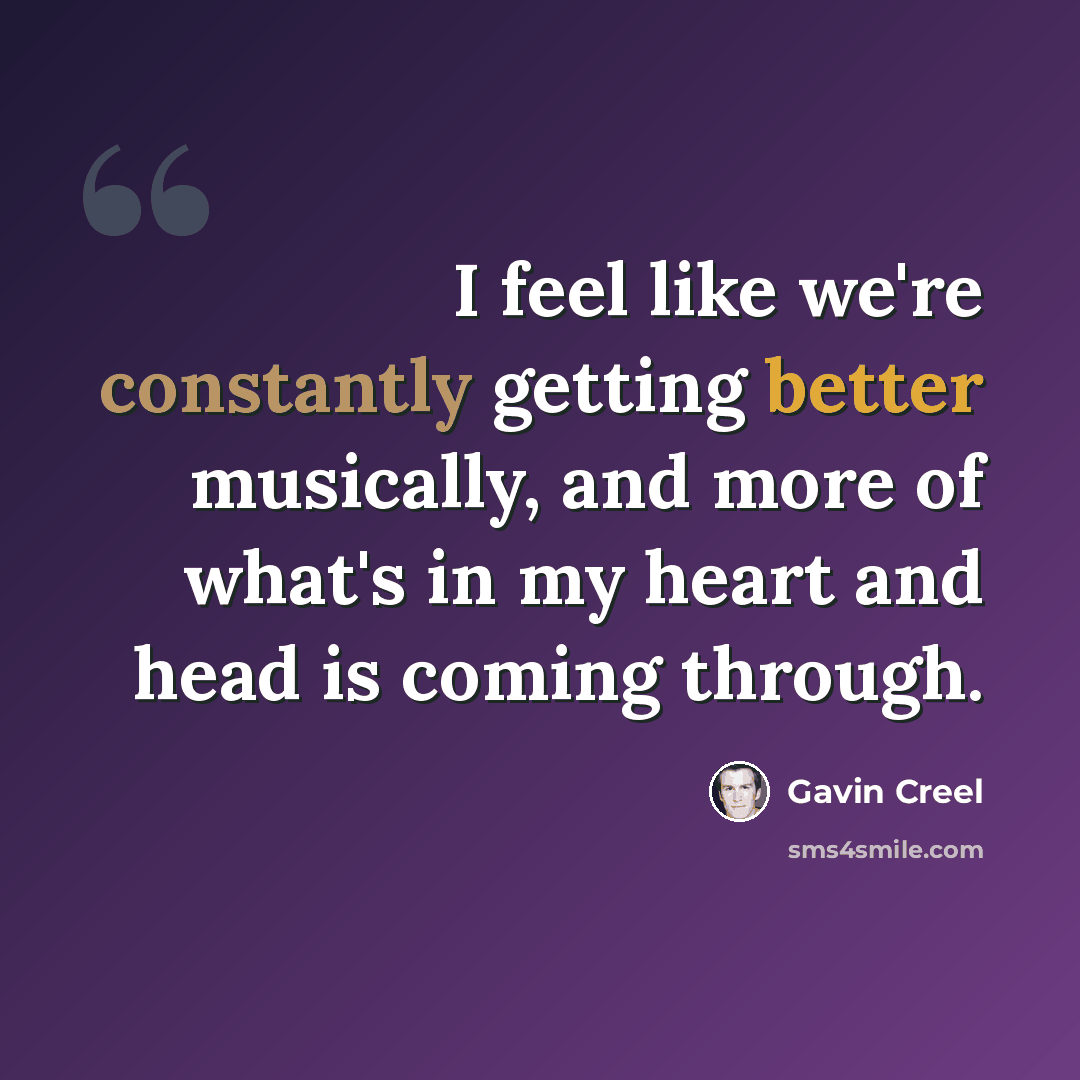 “I feel like we're constantly getting better musically, and more of what's in my heart and head is coming through.” quote by Gavin Creel