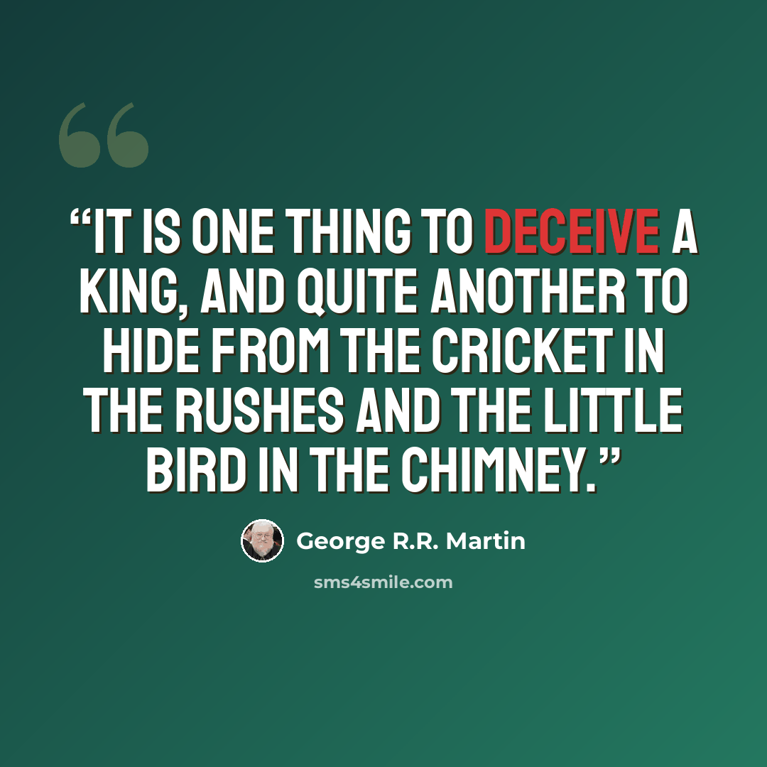 “It is one thing to deceive a king, and quite another to hide from the cricket in the rushes and the little bird in the chimney.” quote by George R.R. Martin