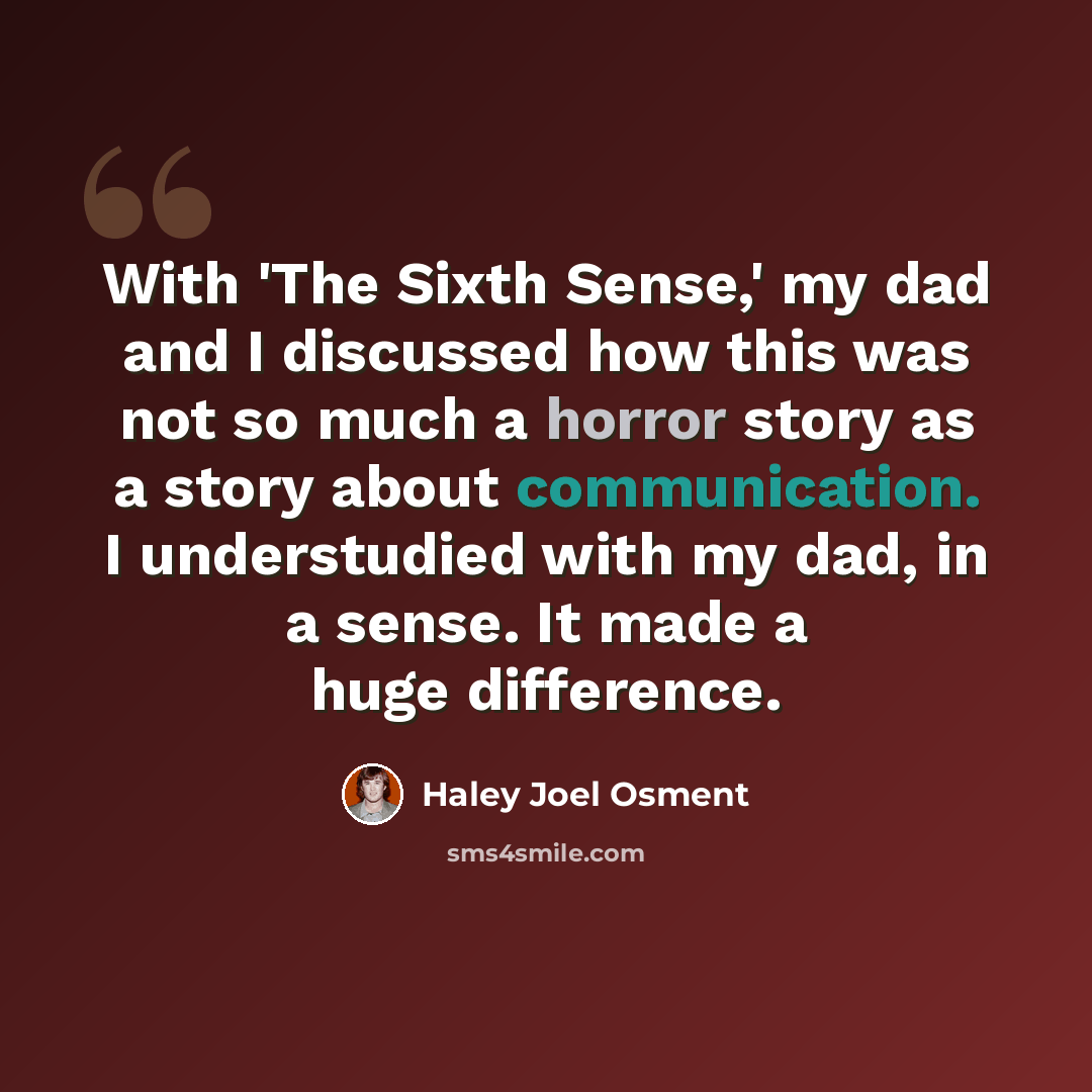 “With 'The Sixth Sense,' my dad and I discussed how this was not so much a horror story as a story about communication. I understudied with my dad, in a sense. It made a huge difference.” quote by Haley Joel Osment
