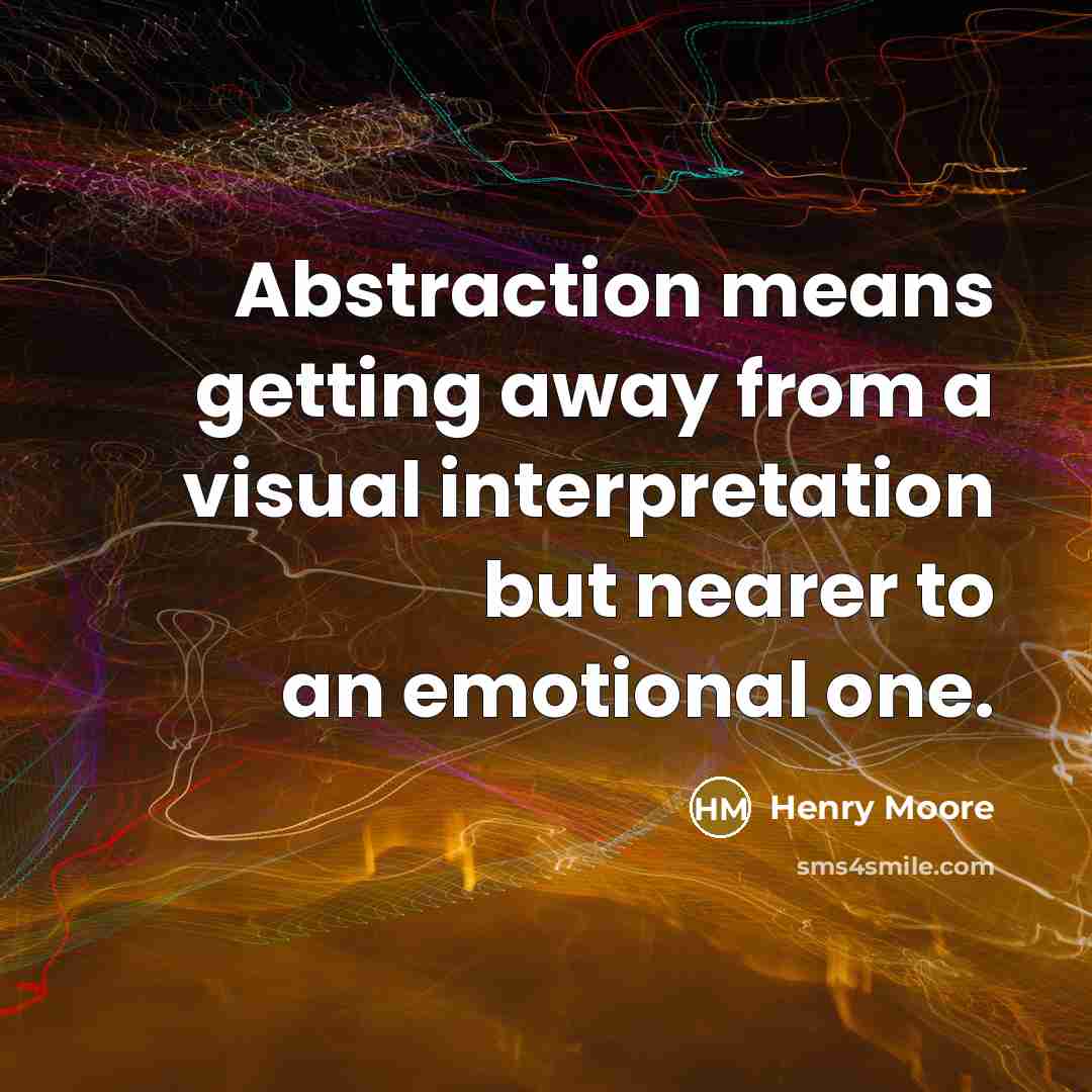 “Abstraction means getting away from a visual interpretation but nearer to an emotional one.” quote by Henry Moore