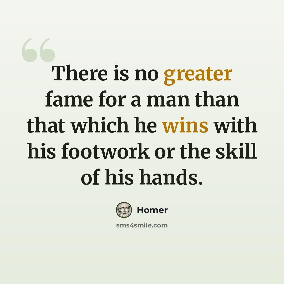 “There is no greater fame for a man than that which he wins with his footwork or the skill of his hands.” quote by Homer