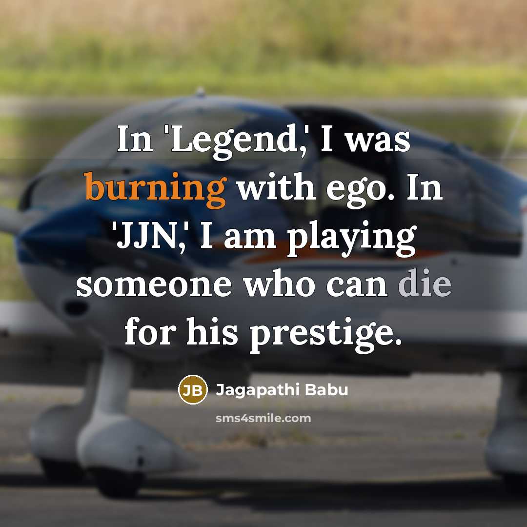 “In 'Legend,' I was burning with ego. In 'JJN,' I am playing someone who can die for his prestige.” quote by Jagapathi Babu