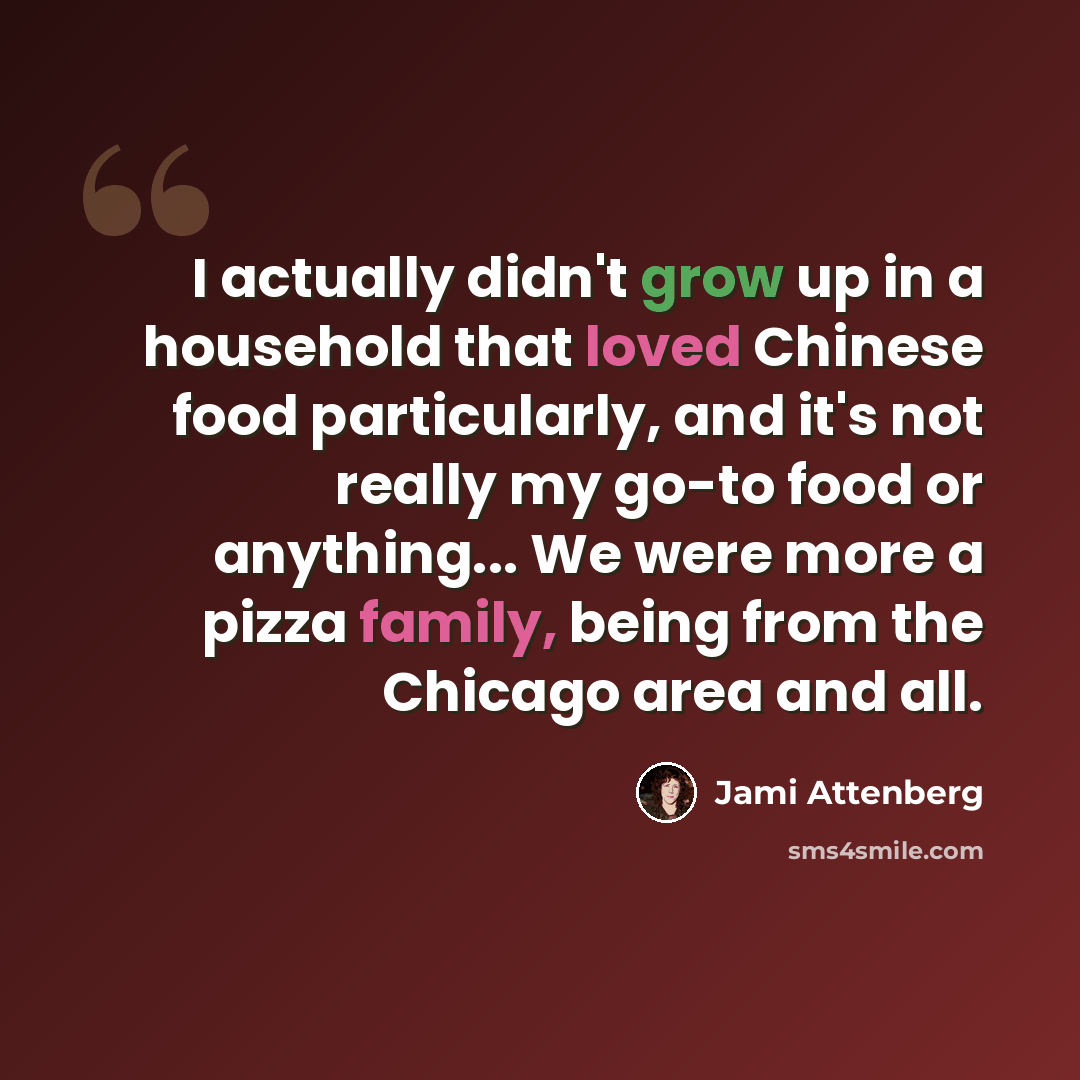 “I actually didn't grow up in a household that loved Chinese food particularly, and it's not really my go-to food or anything... We were more a pizza family, being from the Chicago area and all.” quote by Jami Attenberg