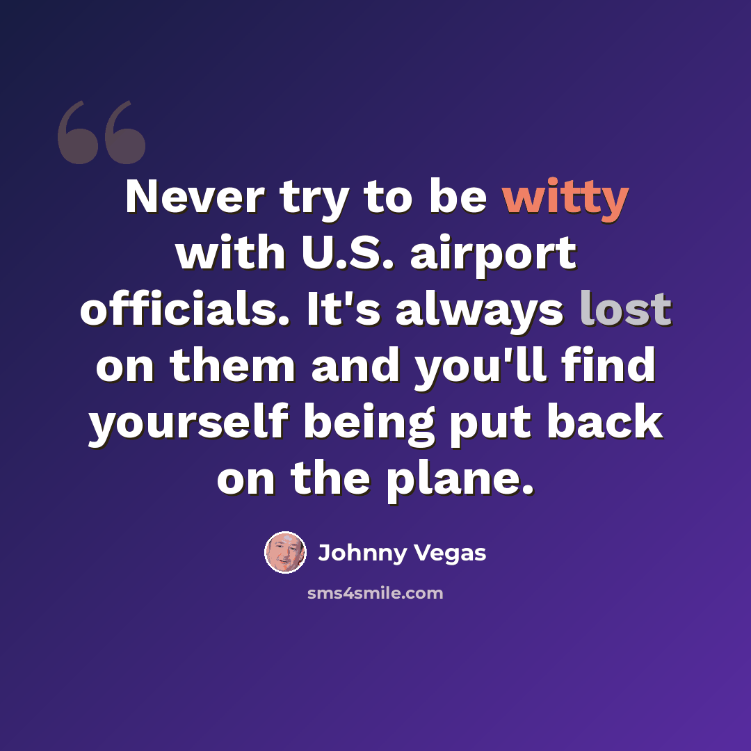 “Never try to be witty with U.S. airport officials. It's always lost on them and you'll find yourself being put back on the plane.” quote by Johnny Vegas