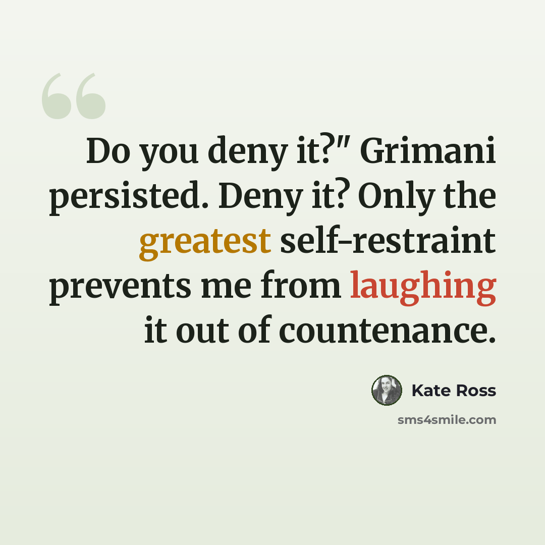 “Do you deny it?" Grimani persisted. Deny it? Only the greatest self-restraint prevents me from laughing it out of countenance.” quote by Kate Ross