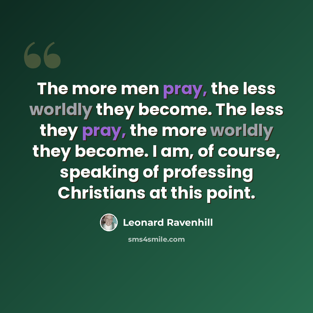 “The more men pray, the less worldly they become. The less they pray, the more worldly they become. I am, of course, speaking of professing Christians at this point.” quote by Leonard Ravenhill