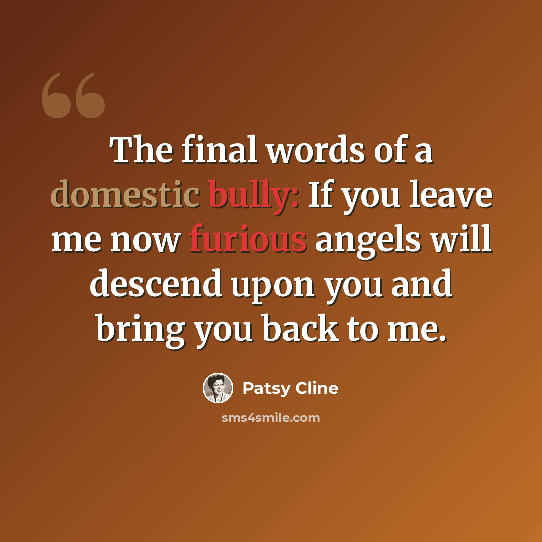 “The final words of a domestic bully: If you leave me now furious angels will descend upon you and bring you back to me.” quote by Patsy Cline