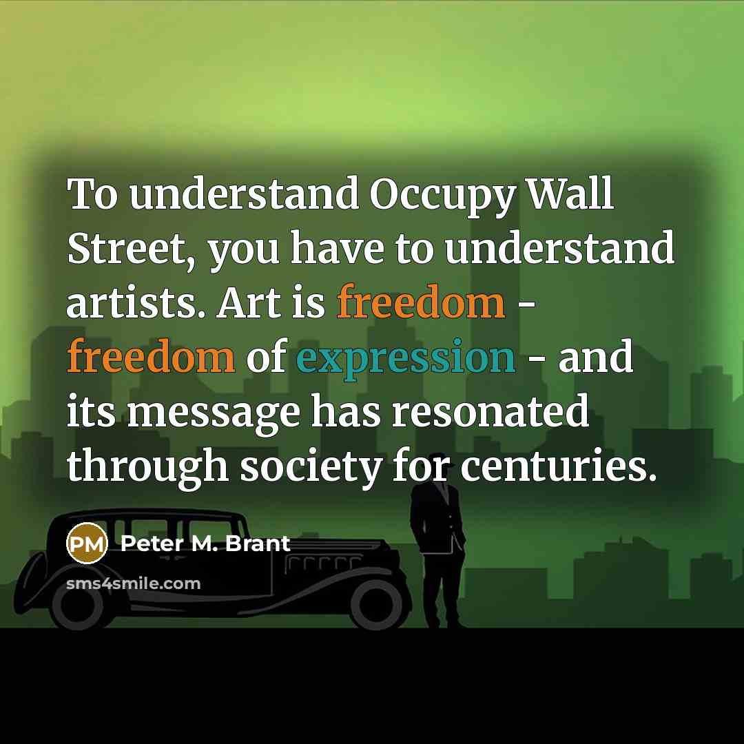 “To understand Occupy Wall Street, you have to understand artists. Art is freedom - freedom of expression - and its message has resonated through society for centuries.” quote by Peter M. Brant