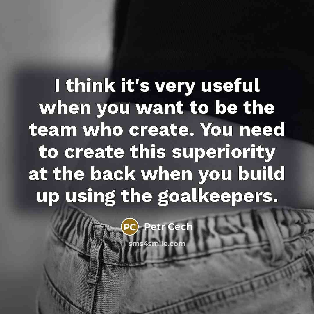 “I think it's very useful when you want to be the team who create. You need to create this superiority at the back when you build up using the goalkeepers.” quote by Petr Cech