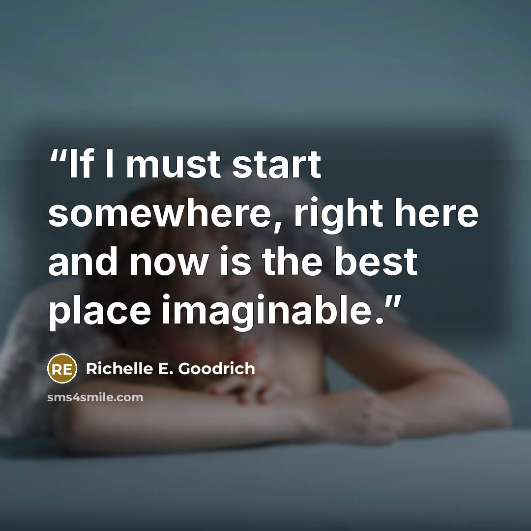 “If I must start somewhere, right here and now is the best place imaginable.” quote by Richelle E. Goodrich