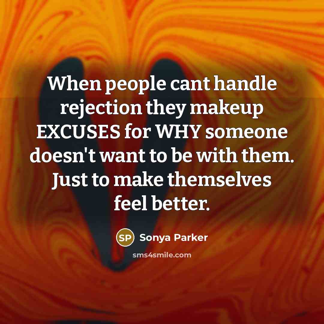 “When people cant handle rejection they makeup EXCUSES for WHY someone doesn't want to be with them. Just to make themselves feel better.” quote by Sonya Parker