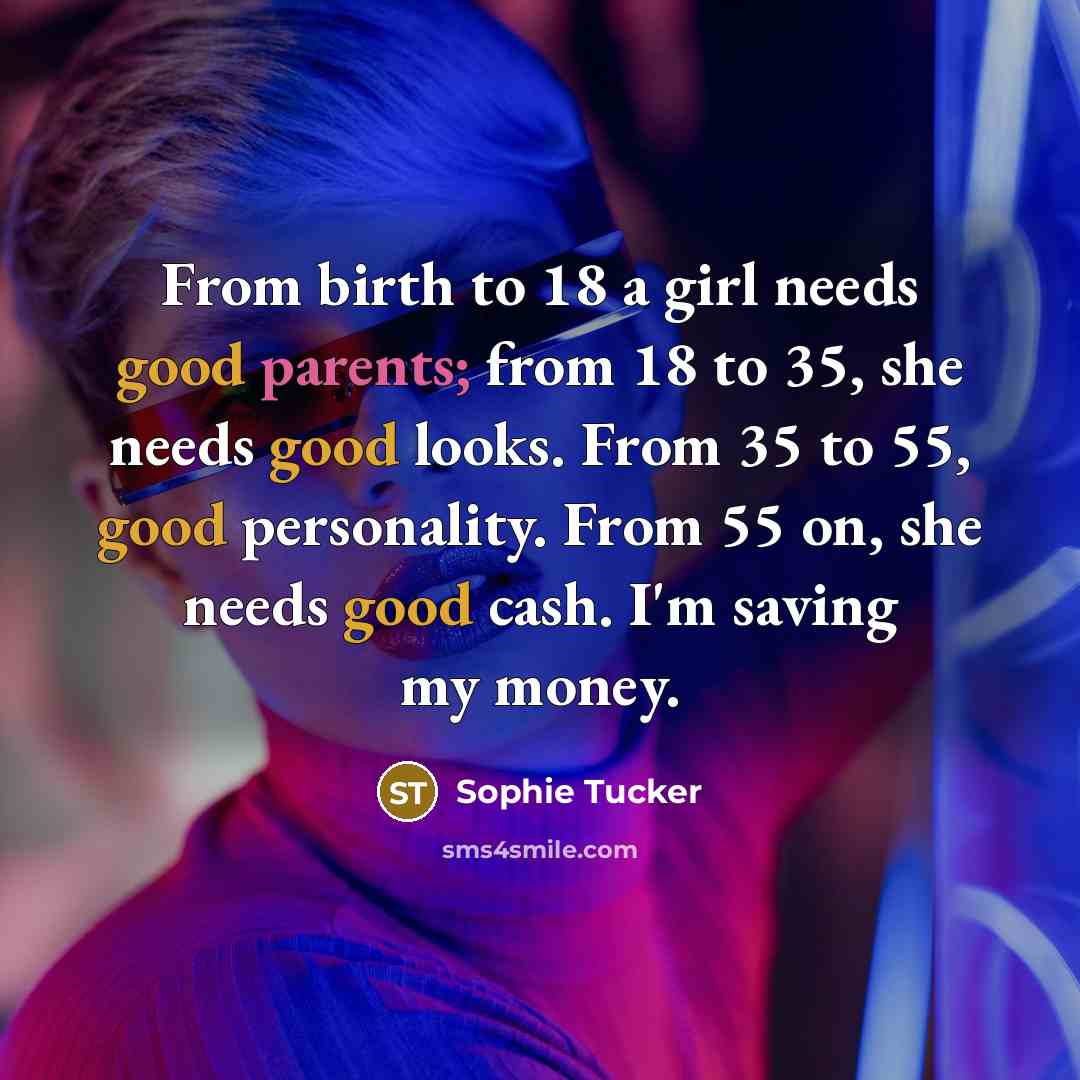 “From birth to 18 a girl needs good parents; from 18 to 35, she needs good looks. From 35 to 55, good personality. From 55 on, she needs good cash. I'm saving my money.” quote by Sophie Tucker