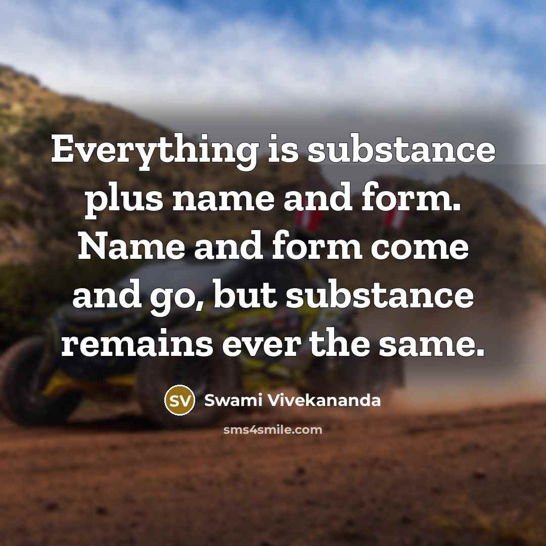 “Everything is substance plus name and form. Name and form come and go, but substance remains ever the same.” quote by Swami Vivekananda