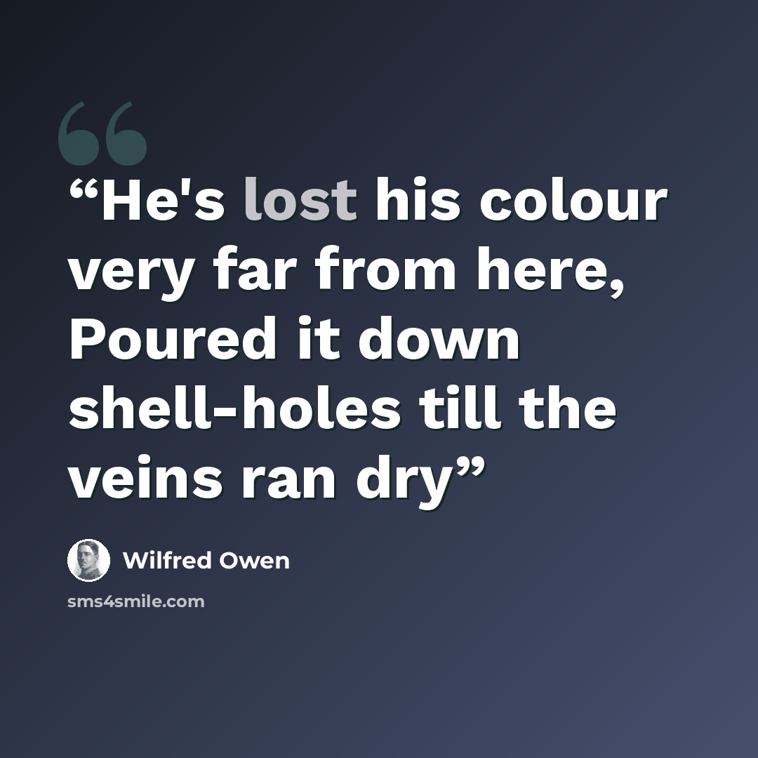 “He's lost his colour very far from here, Poured it down shell-holes till the veins ran dry” quote by Wilfred Owen