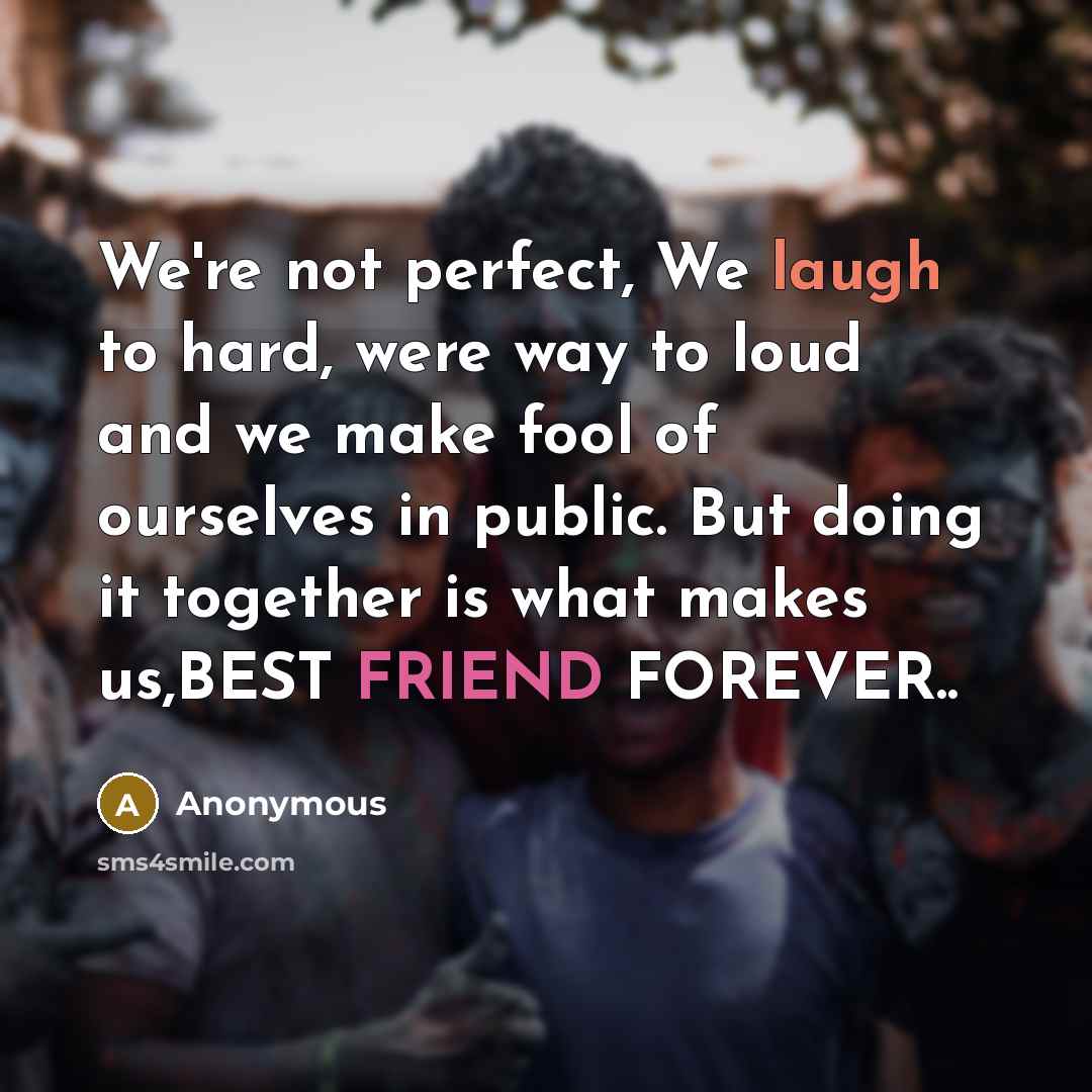 “We're not perfect, We laugh to hard, were way to loud and we make fool of ourselves in public. But doing it together is what makes us,BEST FRIEND FOREVER..” quote by Anonymous