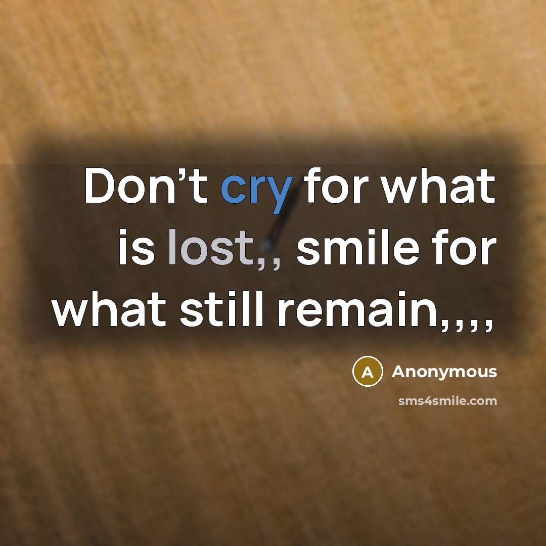 “Don't cry for what is lost,, smile for what still remain,,,,” quote by Anonymous