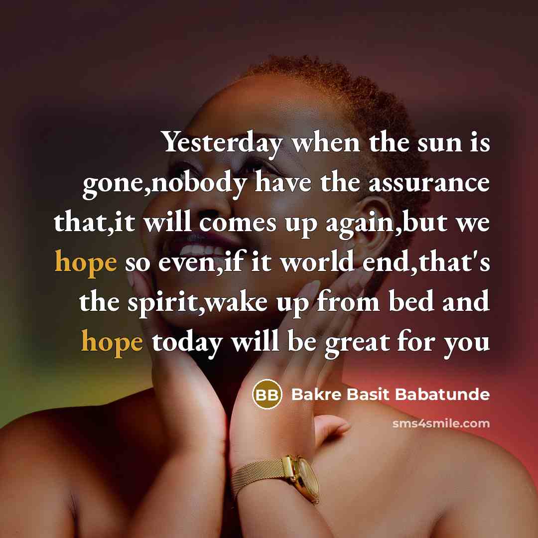 “Yesterday when the sun is gone,nobody have the assurance that,it will comes up again,but we hope so even,if it world end,that's the spirit,wake up from bed and hope today will be great for you” quote by Bakre Basit Babatunde