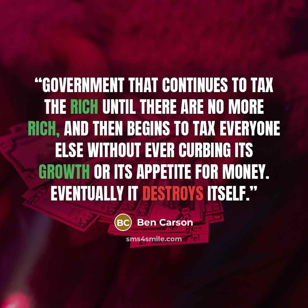 “government that continues to tax the rich until there are no more rich, and then begins to tax everyone else without ever curbing its growth or its appetite for money. Eventually it destroys itself.” quote by Ben Carson