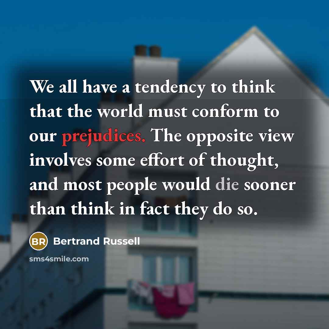 “We all have a tendency to think that the world must conform to our prejudices. The opposite view involves some effort of thought, and most people would die sooner than think in fact they do so.” quote by Bertrand Russell