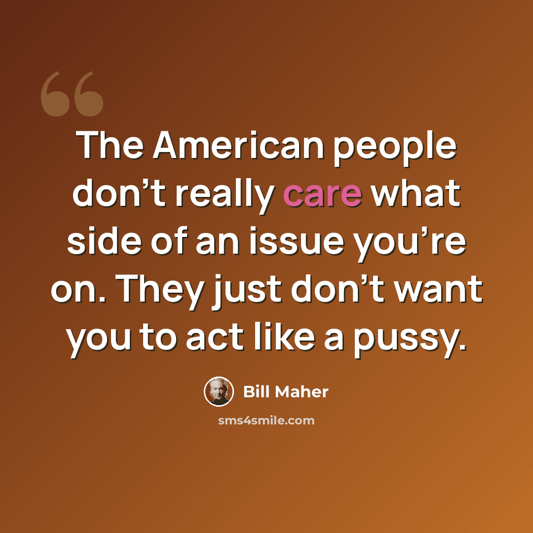 “The American people don't really care what side of an issue you're on. They just don't want you to act like a pussy.” quote by Bill Maher
